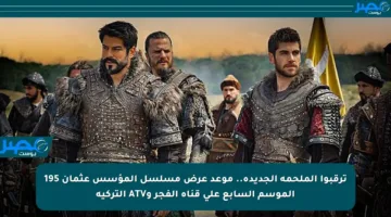 ترقبوا الملحمة الجديدة.. موعد عرض مسلسل المؤسس عثمان 195 الموسم السابع على قناة الفجر وATV التركية